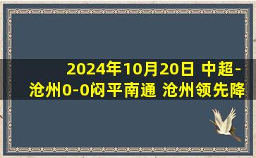 2024年10月20日 中超-沧州0-0闷平南通 沧州领先降级区6分 南通3轮不败仍垫底